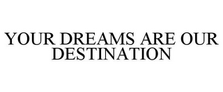 YOUR DREAMS ARE OUR DESTINATION