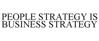 PEOPLE STRATEGY IS BUSINESS STRATEGY