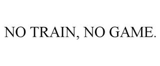 NO TRAIN, NO GAME.