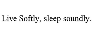 LIVE SOFTLY, SLEEP SOUNDLY.