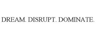 DREAM. DISRUPT. DOMINATE.