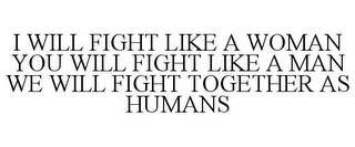 I WILL FIGHT LIKE A WOMAN YOU WILL FIGHT LIKE A MAN WE WILL FIGHT TOGETHER AS HUMANS