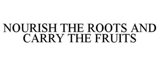 NOURISH THE ROOTS AND CARRY THE FRUITS