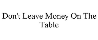 DON'T LEAVE MONEY ON THE TABLE