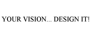 YOUR VISION... DESIGN IT!