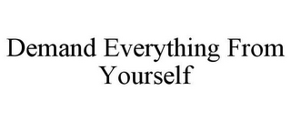 DEMAND EVERYTHING FROM YOURSELF