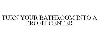 TURN YOUR BATHROOM INTO A PROFIT CENTER