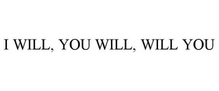 I WILL, YOU WILL, WILL YOU