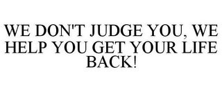 WE DON'T JUDGE YOU, WE HELP YOU GET YOUR LIFE BACK!