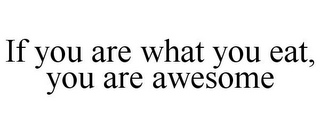 IF YOU ARE WHAT YOU EAT, YOU ARE AWESOME