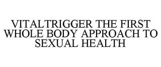 VITALTRIGGER THE FIRST WHOLE BODY APPROACH TO SEXUAL HEALTH