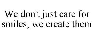 WE DON'T JUST CARE FOR SMILES, WE CREATE THEM