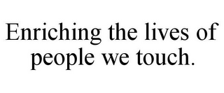 ENRICHING THE LIVES OF PEOPLE WE TOUCH.