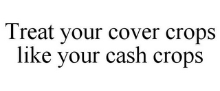 TREAT YOUR COVER CROPS LIKE YOUR CASH CROPS