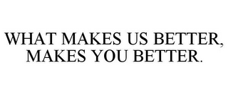 WHAT MAKES US BETTER, MAKES YOU BETTER.