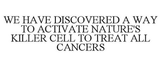 WE HAVE DISCOVERED A WAY TO ACTIVATE NATURE'S KILLER CELL TO TREAT ALL CANCERS