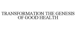 TRANSFORMATION THE GENESIS OF GOOD HEALTH