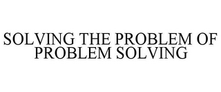 SOLVING THE PROBLEM OF PROBLEM SOLVING