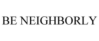 BE NEIGHBORLY