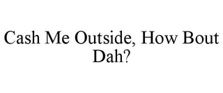 CASH ME OUTSIDE, HOW BOUT DAH?