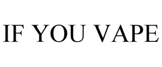 IF YOU VAPE