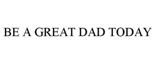 BE A GREAT DAD TODAY