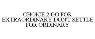 CHOICE 2 GO FOR EXTRAORDINARY DON'T SETTLE FOR ORDINARY