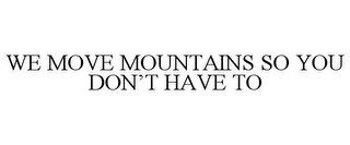 WE MOVE MOUNTAINS SO YOU DON'T HAVE TO