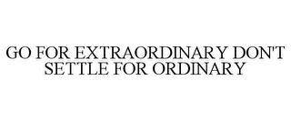 GO FOR EXTRAORDINARY DON'T SETTLE FOR ORDINARY