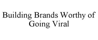 BUILDING BRANDS WORTHY OF GOING VIRAL