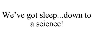 WE'VE GOT SLEEP...DOWN TO A SCIENCE!