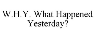 W.H.Y. WHAT HAPPENED YESTERDAY?