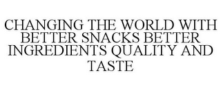 CHANGING THE WORLD WITH BETTER SNACKS BETTER INGREDIENTS QUALITY AND TASTE