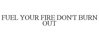 FUEL YOUR FIRE DON'T BURN OUT