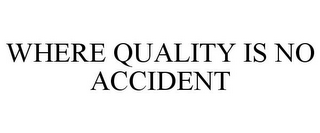 WHERE QUALITY IS NO ACCIDENT