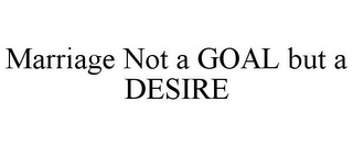 MARRIAGE NOT A GOAL BUT A DESIRE