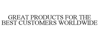 GREAT PRODUCTS FOR THE BEST CUSTOMERS WORLDWIDE