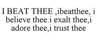 I BEAT THEE ,IBEATTHEE, I BELIEVE THEE.I EXALT THEE,I ADORE THEE,I TRUST THEE