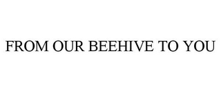 FROM OUR BEEHIVE TO YOU