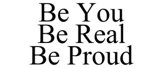 BE YOU BE REAL BE PROUD