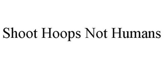 SHOOT HOOPS NOT HUMANS