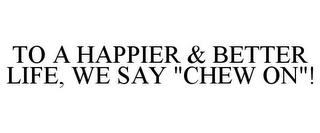 TO A HAPPIER & BETTER LIFE, WE SAY "CHEW ON"!