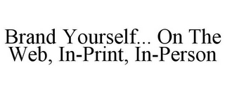 BRAND YOURSELF... ON THE WEB, IN-PRINT,IN-PERSON