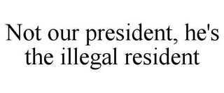 NOT OUR PRESIDENT, HE'S THE ILLEGAL RESIDENT