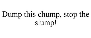 DUMP THIS CHUMP, STOP THE SLUMP!