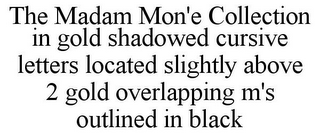 THE MADAM MON'E COLLECTION IN GOLD SHADOWED CURSIVE LETTERS LOCATED SLIGHTLY ABOVE 2 GOLD OVERLAPPING M'S OUTLINED IN BLACK