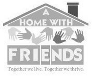 A HOME WITH FRIENDS TOGETHER WE LIVE. TOGETHER WE THRIVE.