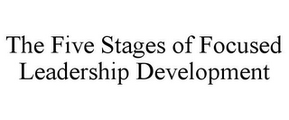 THE FIVE STAGES OF FOCUSED LEADERSHIP DEVELOPMENT