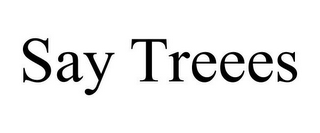 SAY TREEES