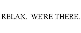 RELAX. WE'RE THERE.